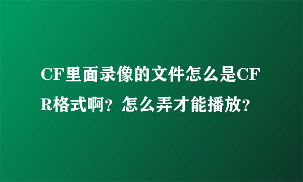 CF里面录像的文件怎么是CFR格式啊？怎么弄才能播放？