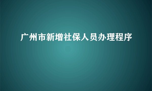 广州市新增社保人员办理程序