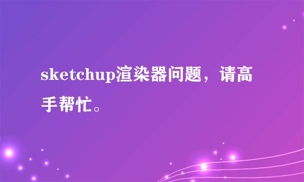 sketchup渲染器问题，请高手帮忙。