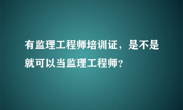 有监理工程师培训证，是不是就可以当监理工程师？