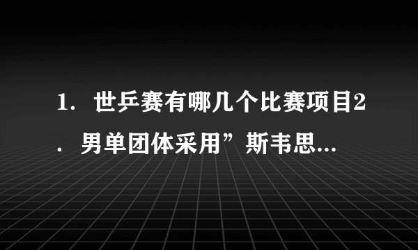 1．世乒赛有哪几个比赛项目2．男单团体采用”斯韦思林杯”赛制，一队三名球员，对阵顺序是什么？