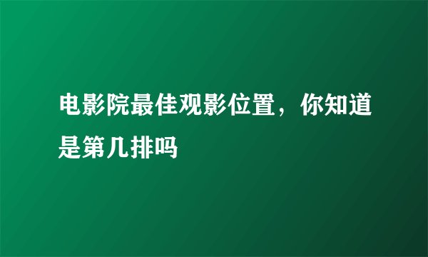 电影院最佳观影位置，你知道是第几排吗