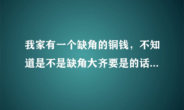 我家有一个缺角的铜钱，不知道是不是缺角大齐要是的话值多少钱？