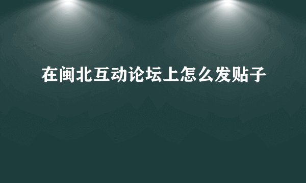 在闽北互动论坛上怎么发贴子