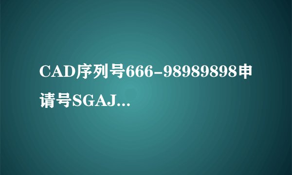 CAD序列号666-98989898申请号SGAJ SDH8 RFRT DP53 GR0J 8LEP求激活码