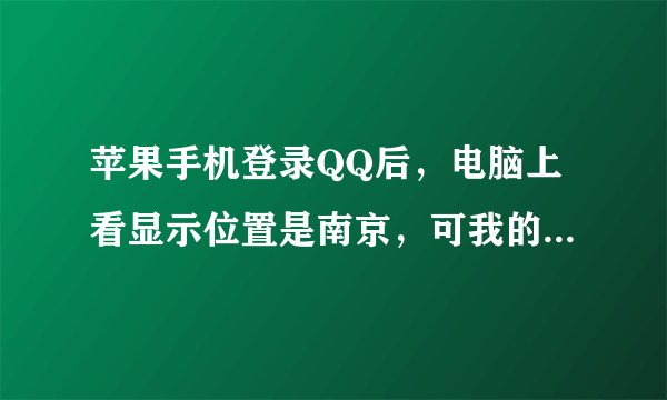 苹果手机登录QQ后，电脑上看显示位置是南京，可我的地理位置是泰州，怎么修改？