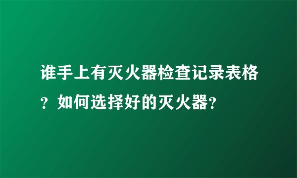 谁手上有灭火器检查记录表格？如何选择好的灭火器？