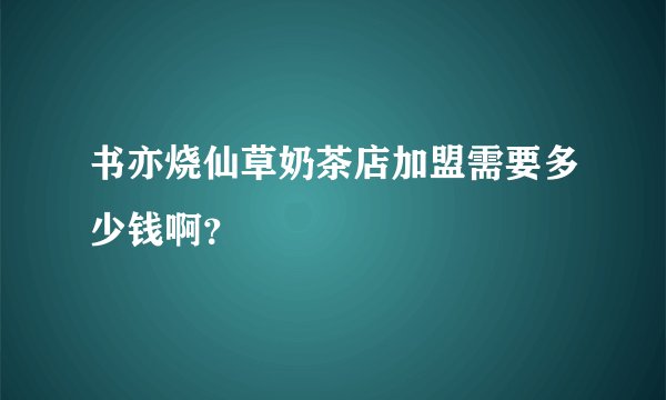 书亦烧仙草奶茶店加盟需要多少钱啊？