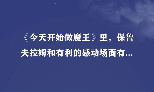 《今天开始做魔王》里，保鲁夫拉姆和有利的感动场面有哪几集？