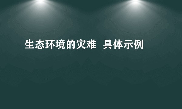生态环境的灾难  具体示例