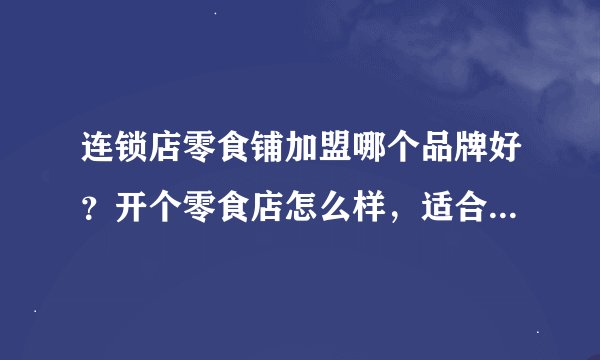 连锁店零食铺加盟哪个品牌好？开个零食店怎么样，适合新手创业么？