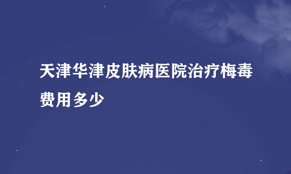 天津华津皮肤病医院治疗梅毒费用多少