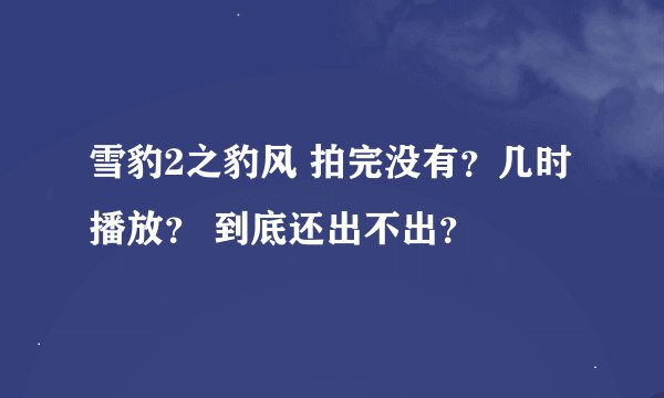 雪豹2之豹风 拍完没有？几时播放？ 到底还出不出？