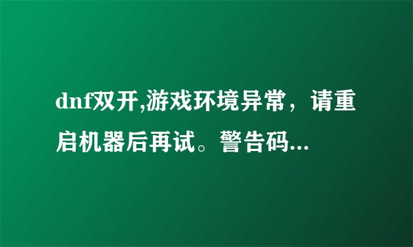dnf双开,游戏环境异常，请重启机器后再试。警告码0,26,74是什么意思，怎样解决？