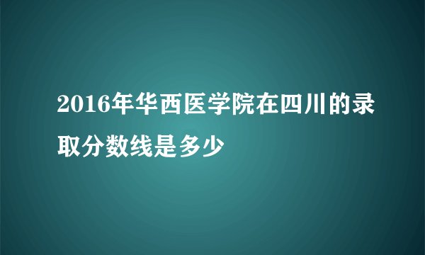2016年华西医学院在四川的录取分数线是多少