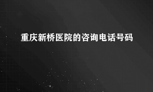 重庆新桥医院的咨询电话号码
