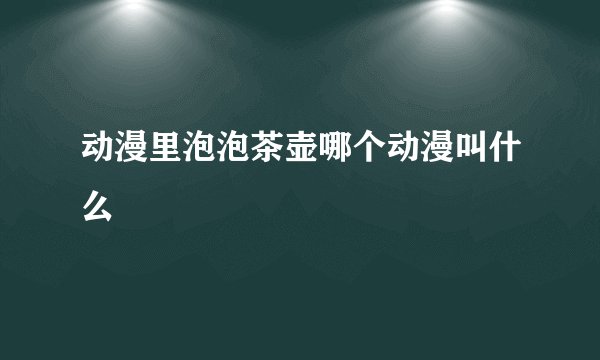 动漫里泡泡茶壶哪个动漫叫什么