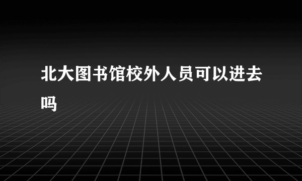 北大图书馆校外人员可以进去吗
