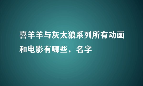 喜羊羊与灰太狼系列所有动画和电影有哪些，名字