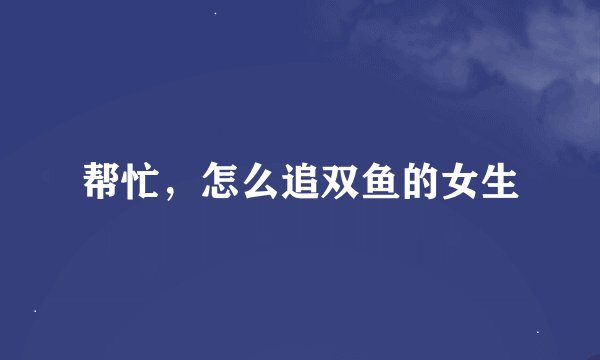 帮忙，怎么追双鱼的女生