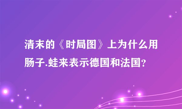 清末的《时局图》上为什么用肠子.蛙来表示德国和法国？