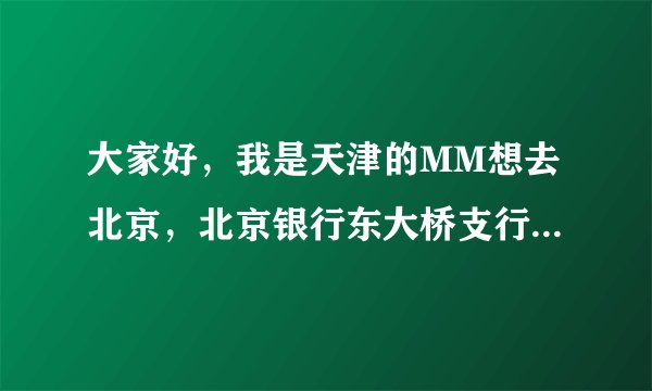 大家好，我是天津的MM想去北京，北京银行东大桥支行怎么走啊？坐多少路到呢？