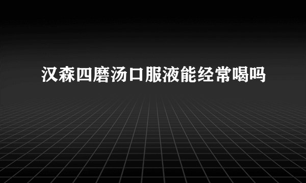 汉森四磨汤口服液能经常喝吗