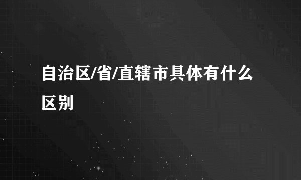 自治区/省/直辖市具体有什么区别