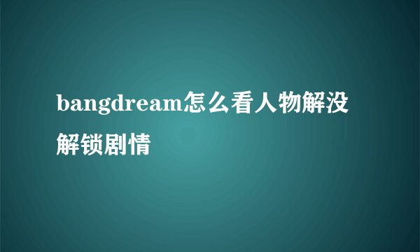 bangdream怎么看人物解没解锁剧情