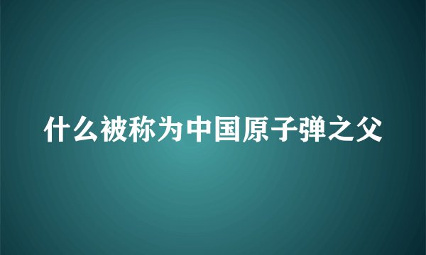 什么被称为中国原子弹之父