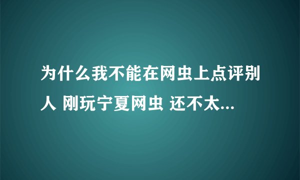 为什么我不能在网虫上点评别人 刚玩宁夏网虫 还不太会 点评是怎么回事啊