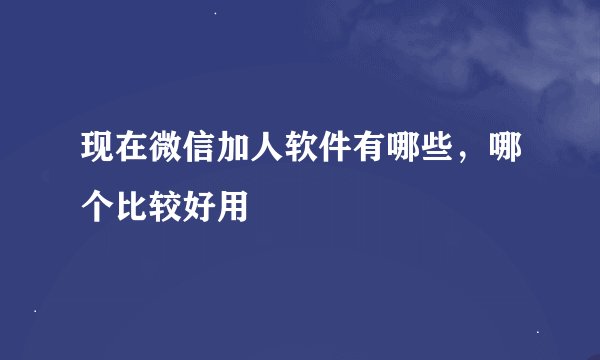 现在微信加人软件有哪些，哪个比较好用