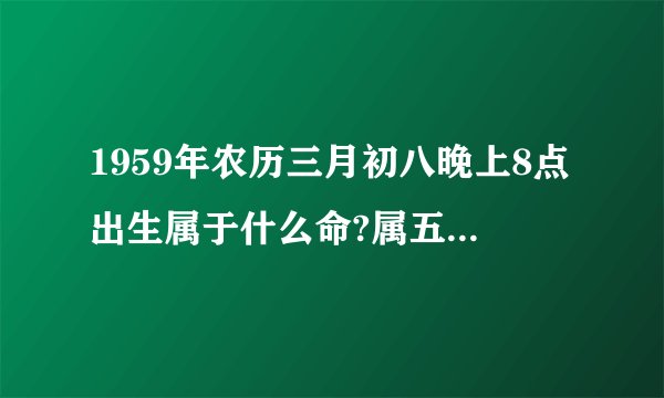 1959年农历三月初八晚上8点出生属于什么命?属五行是什么?