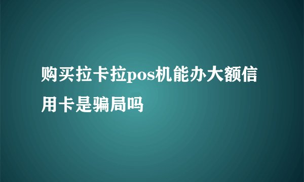 购买拉卡拉pos机能办大额信用卡是骗局吗
