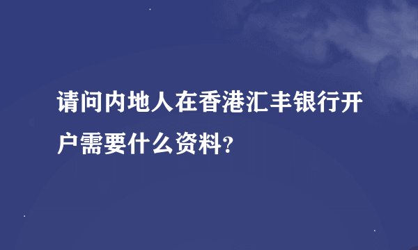 请问内地人在香港汇丰银行开户需要什么资料？