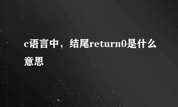 c语言中，结尾return0是什么意思