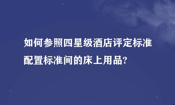 如何参照四星级酒店评定标准配置标准间的床上用品?