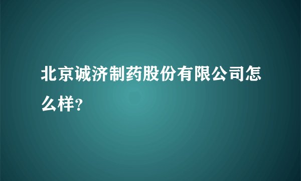 北京诚济制药股份有限公司怎么样？