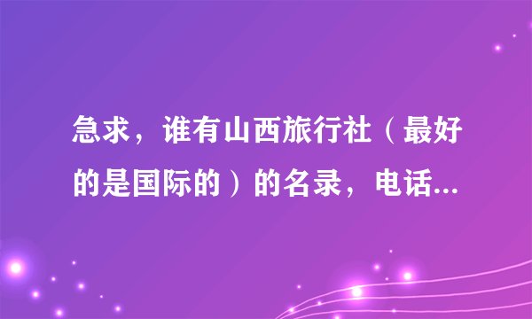 急求，谁有山西旅行社（最好的是国际的）的名录，电话，最好有QQ？万分感谢！