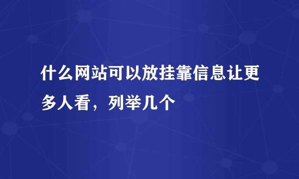 什么网站可以放挂靠信息让更多人看，列举几个