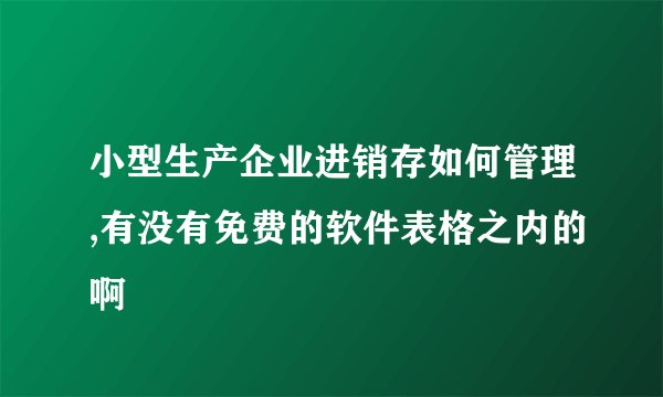 小型生产企业进销存如何管理,有没有免费的软件表格之内的啊