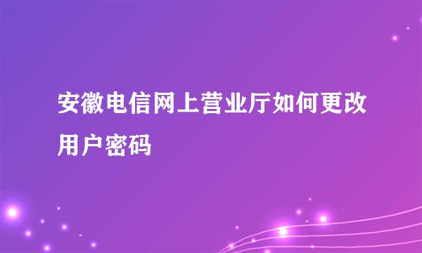 安徽电信网上营业厅如何更改用户密码