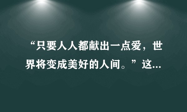 “只要人人都献出一点爱，世界将变成美好的人间。”这是不是歌词？