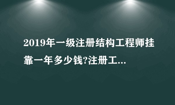 2019年一级注册结构工程师挂靠一年多少钱?注册工程师挂靠价格?