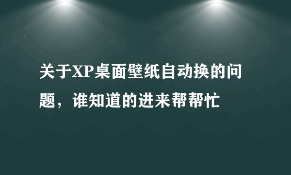 关于XP桌面壁纸自动换的问题，谁知道的进来帮帮忙