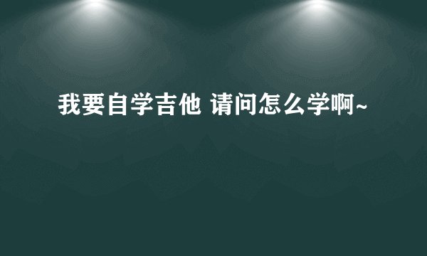 我要自学吉他 请问怎么学啊~