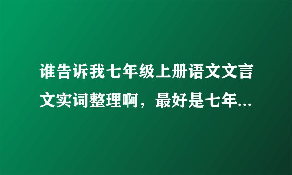 谁告诉我七年级上册语文文言文实词整理啊，最好是七年级全册，但要分开写，跪求啊