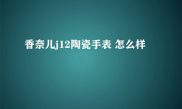 香奈儿j12陶瓷手表 怎么样