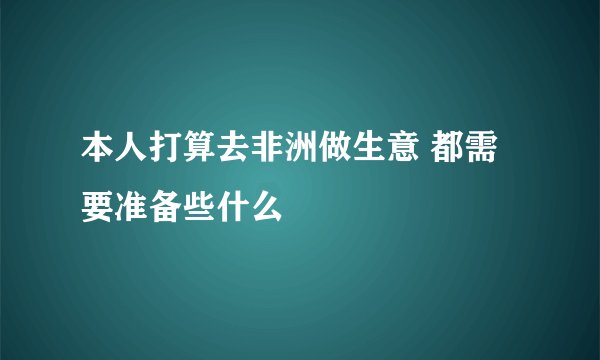 本人打算去非洲做生意 都需要准备些什么
