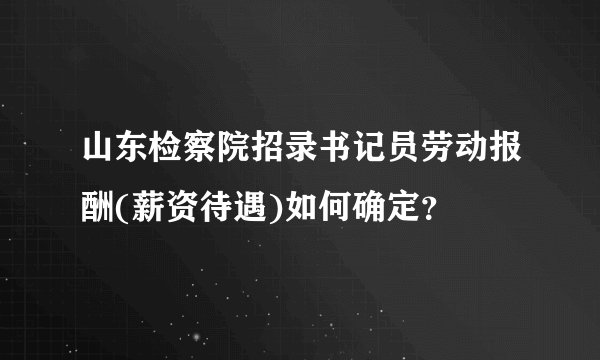 山东检察院招录书记员劳动报酬(薪资待遇)如何确定？